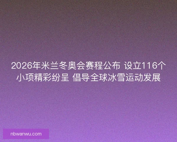 2026年米兰冬奥会赛程公布 设立116个小项精彩纷呈 倡导全球冰雪运动发展