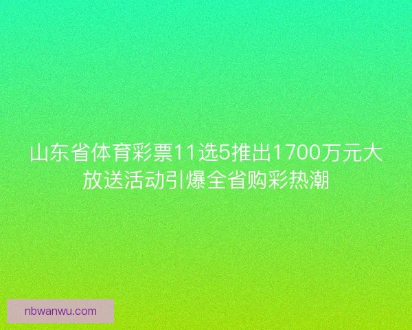 山东省体育彩票11选5推出1700万元大放送活动引爆全省购彩热潮