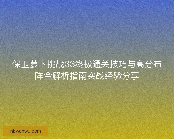 保卫萝卜挑战33终极通关技巧与高分布阵全解析指南实战经验分享